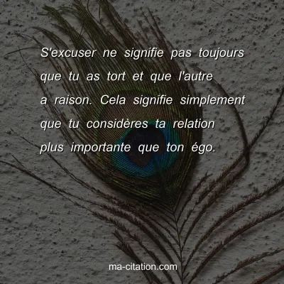 S'excuser ne signifie pas toujours que tu as tort et que l'autre a raison. Cela signifie simplement que tu considÃ¨res ta relation plus importante que ton Ã©go.