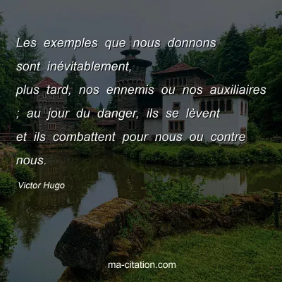 Victor Hugo : Les exemples que nous donnons sont inévitablement, plus tard, nos ennemis ou nos auxiliaires ; au jour du danger, ils se lèvent et ils combattent pour nous ou contre nous.