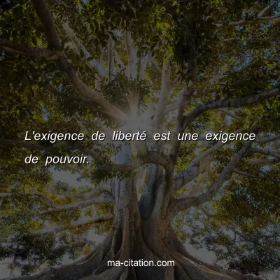 L'exigence de libertÃ© est une exigence de pouvoir.