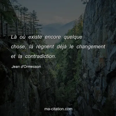 Jean d'Ormesson : LÃ  oÃ¹ existe encore quelque chose, lÃ  rÃ¨gnent dÃ©jÃ  le changement et la contradiction.
