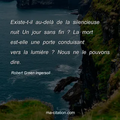 Robert Green Ingersoll : Existe-t-il au-delÃ  de la silencieuse nuit Un jour sans fin ? La mort est-elle une porte conduisant vers la lumiÃ¨re ? Nous ne le pouvons dire.