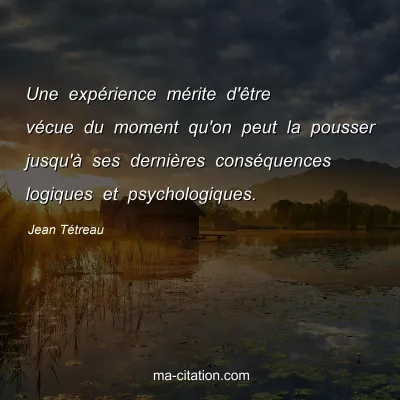 Jean Tétreau : Une expérience mérite d'être vécue du moment qu'on peut la pousser jusqu'à ses dernières conséquences logiques et psychologiques.
