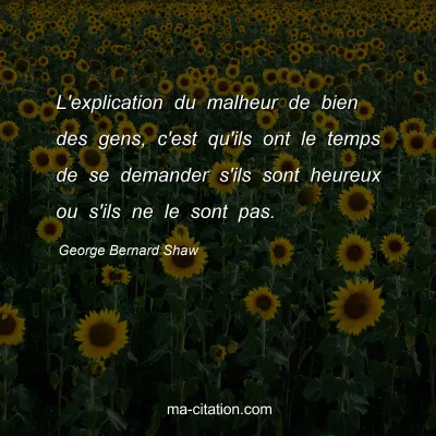 George Bernard Shaw : L'explication du malheur de bien des gens, c'est qu'ils ont le temps de se demander s'ils sont heureux ou s'ils ne le sont pas.