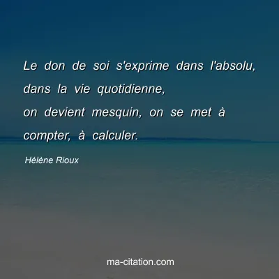Hélène Rioux : Le don de soi s'exprime dans l'absolu, dans la vie quotidienne, on devient mesquin, on se met à compter, à calculer.