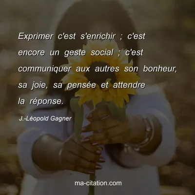 J.-Léopold Gagner : Exprimer c'est s'enrichir ; c'est encore un geste social ; c'est communiquer aux autres son bonheur, sa joie, sa pensée et attendre la réponse.