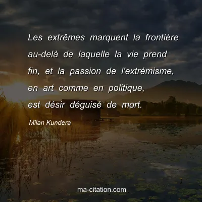 Milan Kundera : Les extrÃªmes marquent la frontiÃ¨re au-delÃ  de laquelle la vie prend fin, et la passion de l'extrÃ©misme, en art comme en politique, est dÃ©sir dÃ©guisÃ© de mort.