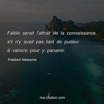 Friedrich Nietzsche : Faible serait l'attrait de la connaissance, s'il n'y avait pas tant de pudeur Ã  vaincre pour y parvenir.