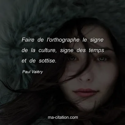 Paul Valéry : Faire de l'orthographe le signe de la culture, signe des temps et de sottise.