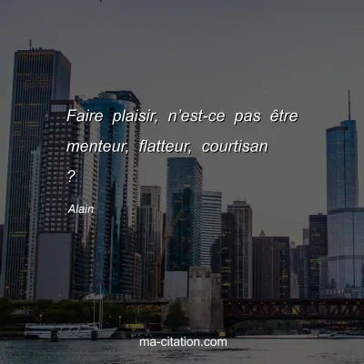 Alain : Faire plaisir, nâ€™est-ce pas Ãªtre menteur, flatteur, courtisan ?
