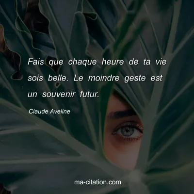 Claude Aveline : Fais que chaque heure de ta vie sois belle. Le moindre geste est un souvenir futur.