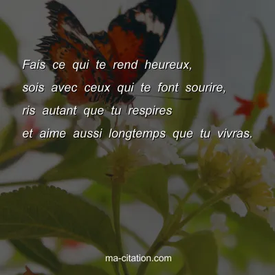 Fais ce qui te rend heureux, sois avec ceux qui te font sourire, ris autant que tu respires et aime aussi longtemps que tu vivras.