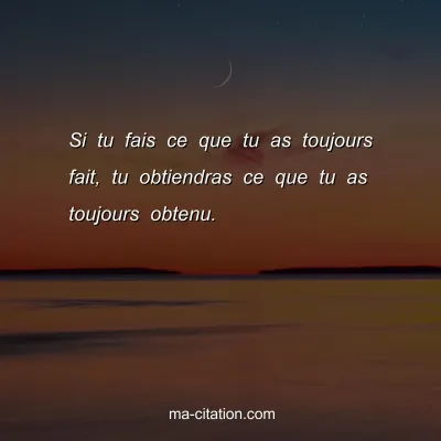 Si tu fais ce que tu as toujours fait, tu obtiendras ce que tu as toujours obtenu. 
