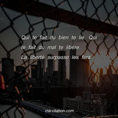 Qui te fait du bien te lie. Qui te fait du mal te libÃ¨re. La libertÃ© surpasse les fers.