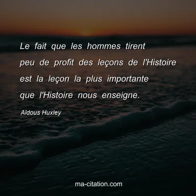 Aldous Huxley : Le fait que les hommes tirent peu de profit des leçons de l'Histoire est la leçon la plus importante que l'Histoire nous enseigne.