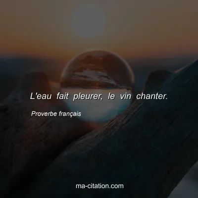 Proverbe français : L'eau fait pleurer, le vin chanter.