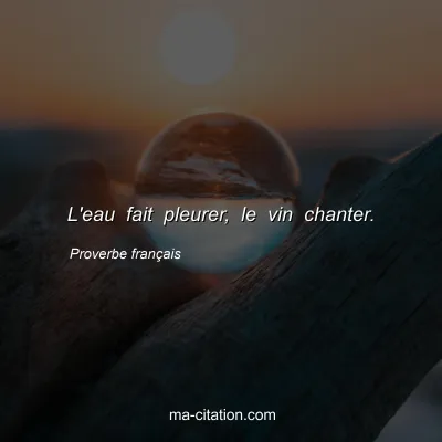Proverbe franÃ§ais : L'eau fait pleurer, le vin chanter.