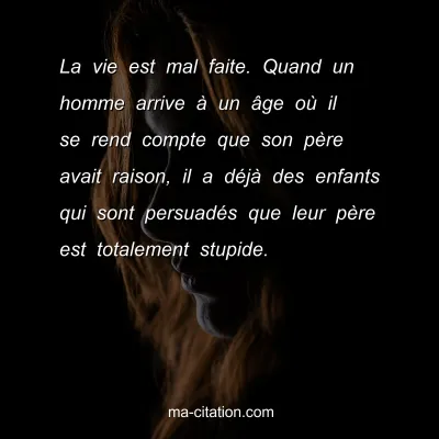 La vie est mal faite. Quand un homme arrive Ã  un Ã¢ge oÃ¹ il se rend compte que son pÃ¨re avait raison, il a dÃ©jÃ  des enfants qui sont persuadÃ©s que leur pÃ¨re est totalement stupide.