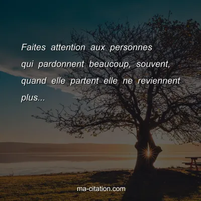 Faites attention aux personnes qui pardonnent beaucoup, souvent, quand elle partent elle ne reviennent plus...