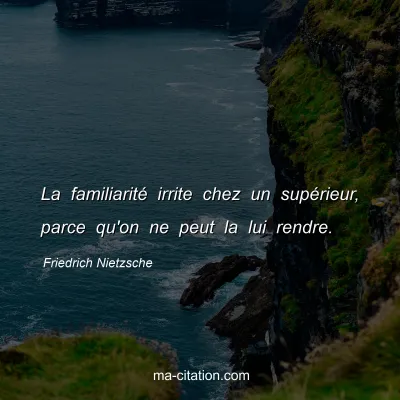 Friedrich Nietzsche : La familiaritÃ© irrite chez un supÃ©rieur, parce qu'on ne peut la lui rendre.