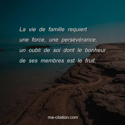 La vie de famille requiert une force, une persÃ©vÃ©rance, un oubli de soi dont le bonheur de ses membres est le fruit.