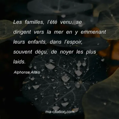 Alphonse Allais : Les familles, lâ€™Ã©tÃ© venu, se dirigent vers la mer en y emmenant leurs enfants, dans lâ€™espoir, souvent dÃ©Ã§u, de noyer les plus laids.