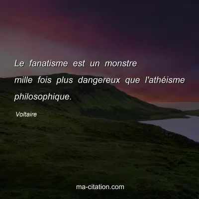 Voltaire : Le fanatisme est un monstre mille fois plus dangereux que l'athéisme philosophique.