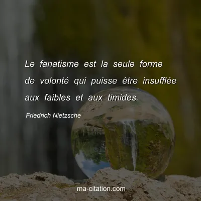 Friedrich Nietzsche : Le fanatisme est la seule forme de volontÃ© qui puisse Ãªtre insufflÃ©e aux faibles et aux timides.