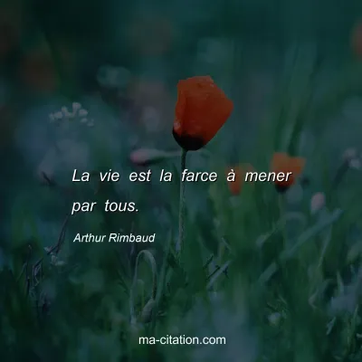 Arthur Rimbaud : La vie est la farce à mener par tous.