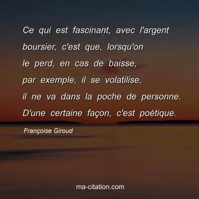 Françoise Giroud : Ce qui est fascinant, avec l'argent boursier, c'est que, lorsqu'on le perd, en cas de baisse, par exemple, il se volatilise, il ne va dans la poche de personne. D'une certaine façon, c'est poétique.