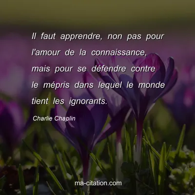 Charlie Chaplin : Il faut apprendre, non pas pour l'amour de la connaissance, mais pour se dÃ©fendre contre le mÃ©pris dans lequel le monde tient les ignorants.