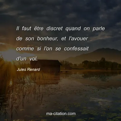 Jules Renard : Il faut Ãªtre discret quand on parle de son bonheur, et l'avouer comme si l'on se confessait d'un vol.
