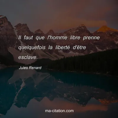 Jules Renard : Il faut que l'homme libre prenne quelquefois la libertÃ© d'Ãªtre esclave.