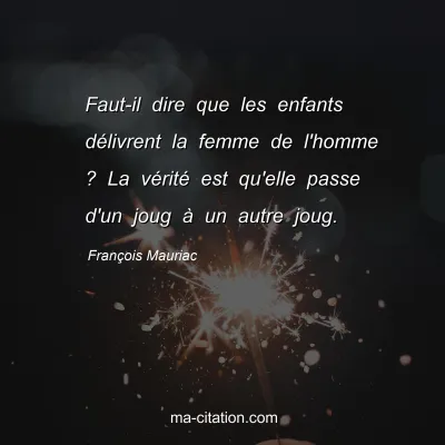 FranÃ§ois Mauriac : Faut-il dire que les enfants dÃ©livrent la femme de l'homme ? La vÃ©ritÃ© est qu'elle passe d'un joug Ã  un autre joug.