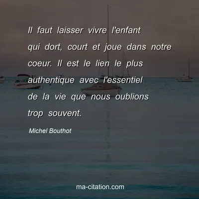 Michel Bouthot : Il faut laisser vivre l'enfant qui dort, court et joue dans notre coeur. Il est le lien le plus authentique avec l'essentiel de la vie que nous oublions trop souvent.