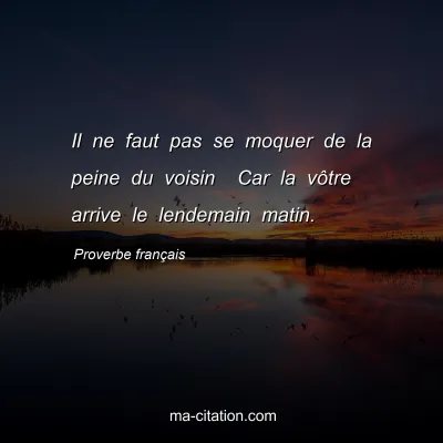 Proverbe franÃ§ais : Il ne faut pas se moquer de la peine du voisin  Car la vÃ´tre arrive le lendemain matin.