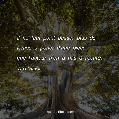 Jules Renard : Il ne faut point passer plus de temps Ã  parler d'une piÃ¨ce que l'auteur n'en a mis Ã  l'Ã©crire.