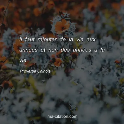 Proverbe Chinois : Il faut rajouter de la vie aux annÃ©es et non des annÃ©es Ã  la vie.