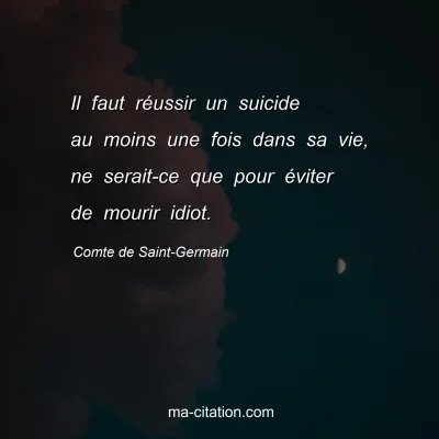 Comte de Saint-Germain : Il faut réussir un suicide au moins une fois dans sa vie, ne serait-ce que pour éviter de mourir idiot.