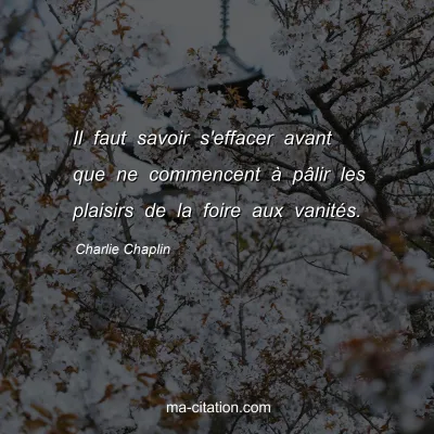 Charlie Chaplin : Il faut savoir s'effacer avant que ne commencent Ã  pÃ¢lir les plaisirs de la foire aux vanitÃ©s.