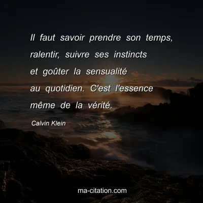 Calvin Klein : Il faut savoir prendre son temps, ralentir, suivre ses instincts et goûter la sensualité au quotidien. C'est l'essence même de la vérité.