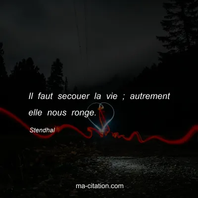 Stendhal : Il faut secouer la vie ; autrement elle nous ronge.