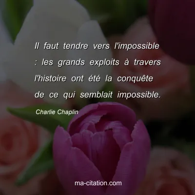 Charlie Chaplin : Il faut tendre vers l'impossible : les grands exploits Ã  travers l'histoire ont Ã©tÃ© la conquÃªte de ce qui semblait impossible.