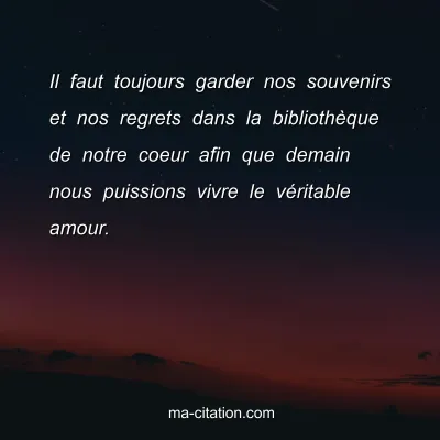 Il faut toujours garder nos souvenirs et nos regrets dans la bibliothÃ¨que de notre coeur afin que demain nous puissions vivre le vÃ©ritable amour.