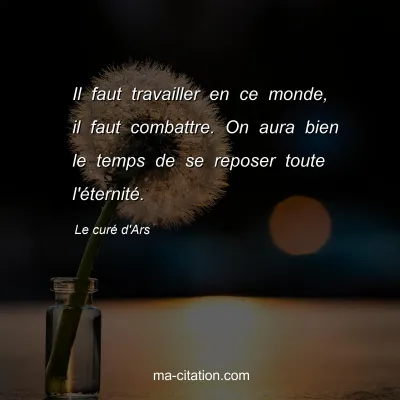 Le curÃ© d'Ars : Il faut travailler en ce monde, il faut combattre. On aura bien le temps de se reposer toute l'Ã©ternitÃ©.
