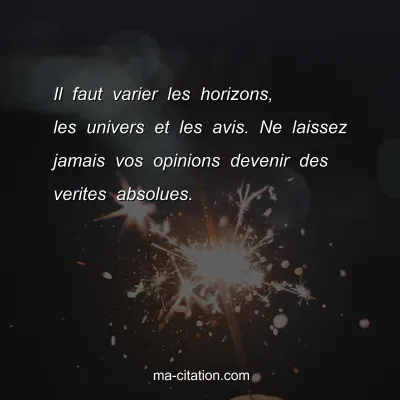Il faut varier les horizons, les univers et les avis. Ne laissez jamais vos opinions devenir des verites absolues.