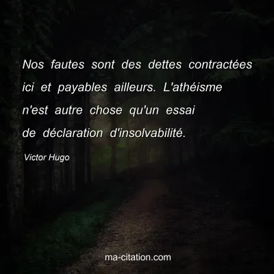 Victor Hugo : Nos fautes sont des dettes contractées ici et payables ailleurs. L'athéisme n'est autre chose qu'un essai de déclaration d'insolvabilité.
