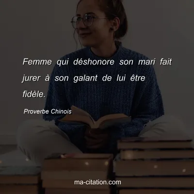 Proverbe Chinois : Femme qui dÃ©shonore son mari fait jurer Ã  son galant de lui Ãªtre fidÃ¨le.