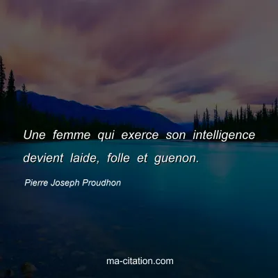 Pierre Joseph Proudhon : Une femme qui exerce son intelligence devient laide, folle et guenon.