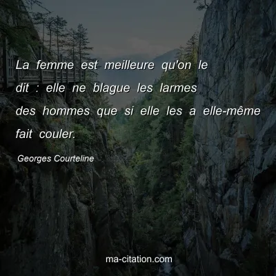 Georges Courteline : La femme est meilleure qu'on le dit : elle ne blague les larmes des hommes que si elle les a elle-mÃªme fait couler.
