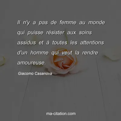 Giacomo Casanova : Il n'y a pas de femme au monde qui puisse rÃ©sister aux soins assidus et Ã  toutes les attentions d'un homme qui veut la rendre amoureuse.